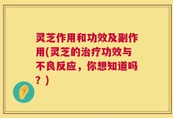 灵芝作用和功效及副作用(灵芝的治疗功效与不良反应，你想知道吗？)