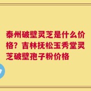 泰州破壁灵芝是什么价格？吉林抚松玉秀堂灵芝破壁孢子粉价格