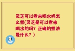 灵芝可以煮来喝水吗怎么煮(灵芝是可以煮来喝水的吗？正确的煮法是什么？)