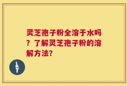 灵芝孢子粉全溶于水吗？了解灵芝孢子粉的溶解方法？