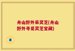 舟山野外采灵芝(舟山野外寻觅灵芝宝藏)