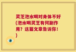 灵芝泡水喝对身体不好(泡水喝灵芝有何副作用？这篇文章告诉你！)