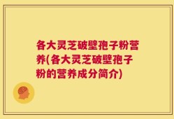 各大灵芝破壁孢子粉营养(各大灵芝破壁孢子粉的营养成分简介)