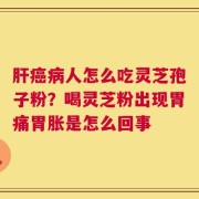 肝癌病人怎么吃灵芝孢子粉？喝灵芝粉出现胃痛胃胀是怎么回事