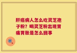 肝癌病人怎么吃灵芝孢子粉？喝灵芝粉出现胃痛胃胀是怎么回事