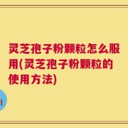 灵芝孢子粉颗粒怎么服用(灵芝孢子粉颗粒的使用方法)