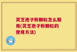 灵芝孢子粉颗粒怎么服用(灵芝孢子粉颗粒的使用方法)