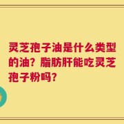 灵芝孢子油是什么类型的油？脂肪肝能吃灵芝孢子粉吗？