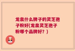 龙泉什么牌子的灵芝孢子粉好(龙泉灵芝孢子粉哪个品牌好？)