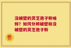 没破壁的灵芝孢子粉啥样？如何分辨破壁和没破壁的灵芝孢子粉