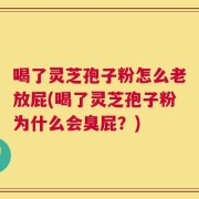 喝了灵芝孢子粉怎么老放屁(喝了灵芝孢子粉为什么会臭屁？)