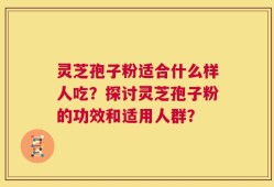灵芝孢子粉适合什么样人吃？探讨灵芝孢子粉的功效和适用人群？