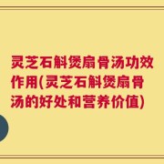 灵芝石斛煲扇骨汤功效作用(灵芝石斛煲扇骨汤的好处和营养价值)