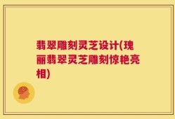 翡翠雕刻灵芝设计(瑰丽翡翠灵芝雕刻惊艳亮相)