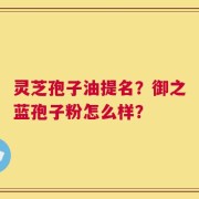 灵芝孢子油提名？御之蓝孢子粉怎么样？