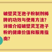 破壁灵芝孢子粉制剂稀牌的功效与使用方法？详细介绍破壁灵芝孢子粉的健康价值和服用指南？