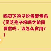 喝灵芝孢子粉需要煮吗(灵芝孢子粉喝之前需要煮吗，该怎么食用？)