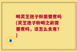 喝灵芝孢子粉需要煮吗(灵芝孢子粉喝之前需要煮吗，该怎么食用？)