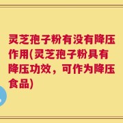 灵芝孢子粉有没有降压作用(灵芝孢子粉具有降压功效，可作为降压食品)