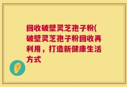 回收破壁灵芝孢子粉(破壁灵芝孢子粉回收再利用，打造新健康生活方式