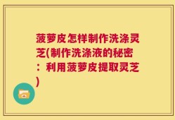菠萝皮怎样制作洗涤灵芝(制作洗涤液的秘密：利用菠萝皮提取灵芝)
