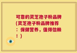 可靠的灵芝孢子粉品牌(灵芝孢子粉品牌推荐：保健营养，值得信赖！)
