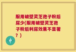 服用破壁灵芝孢子粉后尿少(服用破壁灵芝孢子粉后利尿效果不显著？)