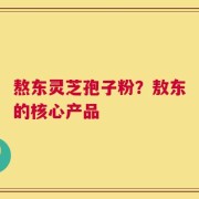 熬东灵芝孢子粉？敖东的核心产品