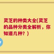 灵芝的种类大全(灵芝的品种分类全解析，你知道几种？)