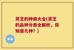 灵芝的种类大全(灵芝的品种分类全解析，你知道几种？)