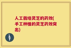 人工栽培灵芝的药效(手工种植的灵芝药效突出)