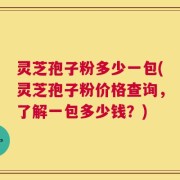 灵芝孢子粉多少一包(灵芝孢子粉价格查询，了解一包多少钱？)