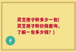 灵芝孢子粉多少一包(灵芝孢子粉价格查询，了解一包多少钱？)