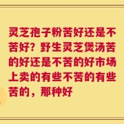 灵芝孢子粉苦好还是不苦好？野生灵芝煲汤苦的好还是不苦的好市场上卖的有些不苦的有些苦的，那种好