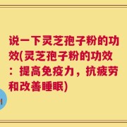 说一下灵芝孢子粉的功效(灵芝孢子粉的功效：提高免疫力，抗疲劳和改善睡眠)