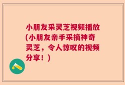小朋友采灵芝视频播放(小朋友亲手采摘神奇灵芝，令人惊叹的视频分享！)