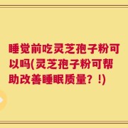 睡觉前吃灵芝孢子粉可以吗(灵芝孢子粉可帮助改善睡眠质量？!)