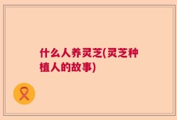 什么人养灵芝(灵芝种植人的故事)