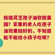 极瑞灵芝孢子油软胶囊国？家里的老人吃孢子油效果挺好的，不知道能不能给小孩子吃呢？