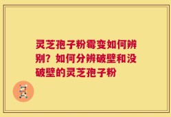 灵芝孢子粉霉变如何辨别？如何分辨破壁和没破壁的灵芝孢子粉