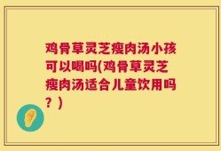 鸡骨草灵芝瘦肉汤小孩可以喝吗(鸡骨草灵芝瘦肉汤适合儿童饮用吗？)