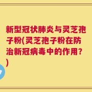 新型冠状肺炎与灵芝孢子粉(灵芝孢子粉在防治新冠病毒中的作用？)