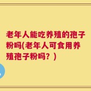 老年人能吃养殖的孢子粉吗(老年人可食用养殖孢子粉吗？)