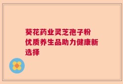 葵花药业灵芝孢子粉 优质养生品助力健康新选择