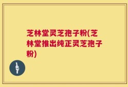 芝林堂灵芝孢子粉(芝林堂推出纯正灵芝孢子粉)