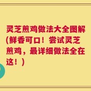 灵芝煎鸡做法大全图解(鲜香可口！尝试灵芝煎鸡，最详细做法全在这！)