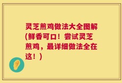 灵芝煎鸡做法大全图解(鲜香可口！尝试灵芝煎鸡，最详细做法全在这！)