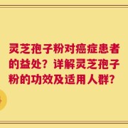 灵芝孢子粉对癌症患者的益处？详解灵芝孢子粉的功效及适用人群？