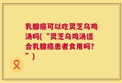 乳腺癌可以吃灵芝乌鸡汤吗(“灵芝乌鸡汤适合乳腺癌患者食用吗？”)