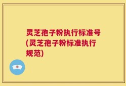 灵芝孢子粉执行标准号(灵芝孢子粉标准执行规范)